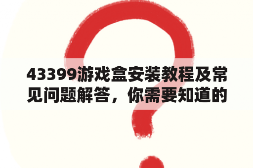 43399游戏盒安装教程及常见问题解答，你需要知道的一切！