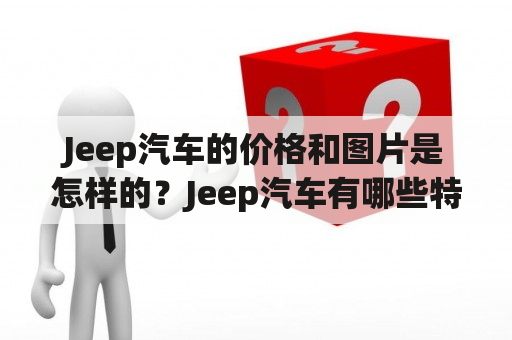 Jeep汽车的价格和图片是怎样的？Jeep汽车有哪些特点和优势？