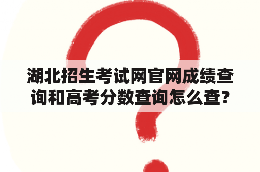 湖北招生考试网官网成绩查询和高考分数查询怎么查？