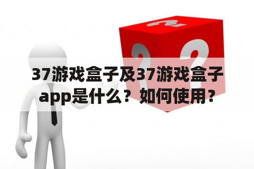 37游戏盒子及37游戏盒子app是什么？如何使用？