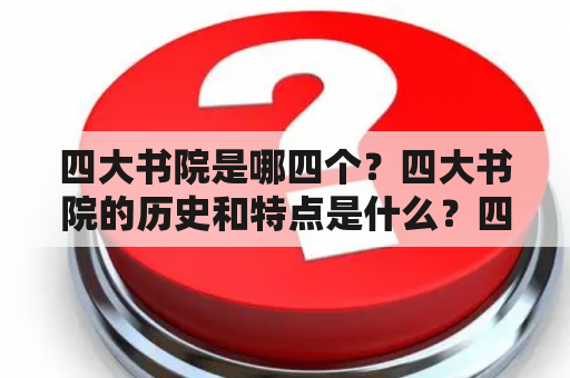 四大书院是哪四个？四大书院的历史和特点是什么？四大书院对中国教育的影响是什么？