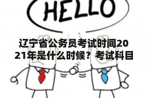 辽宁省公务员考试时间2021年是什么时候？考试科目有哪些？考试报名时间是什么时候？