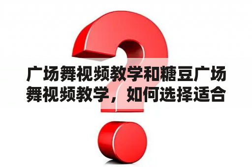 广场舞视频教学和糖豆广场舞视频教学，如何选择适合自己的教学视频？