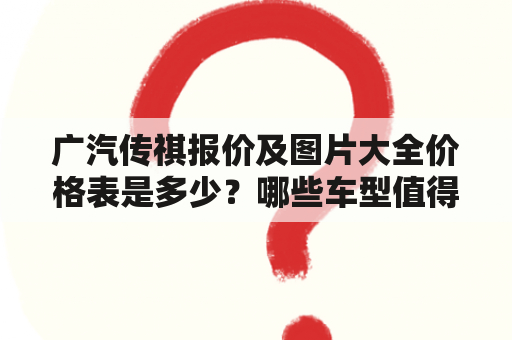 广汽传祺报价及图片大全价格表是多少？哪些车型值得购买？如何选择适合自己的车型？