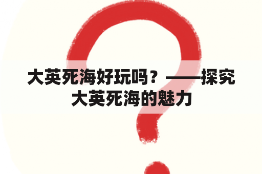 大英死海好玩吗？——探究大英死海的魅力