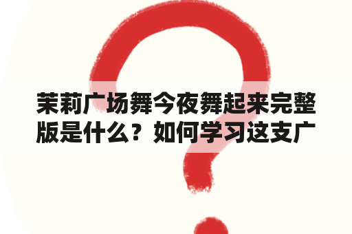 茉莉广场舞今夜舞起来完整版是什么？如何学习这支广场舞？有哪些值得注意的地方？