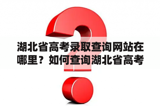 湖北省高考录取查询网站在哪里？如何查询湖北省高考录取结果？有哪些需要注意的事项？