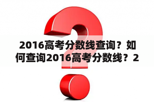 2016高考分数线查询？如何查询2016高考分数线？2016高考分数线公布时间是什么时候？