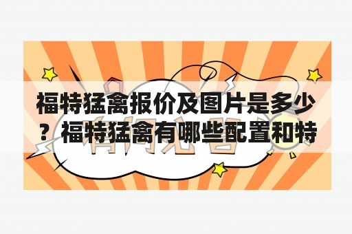 福特猛禽报价及图片是多少？福特猛禽有哪些配置和特点？福特猛禽适合哪些人群？