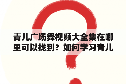 青儿广场舞视频大全集在哪里可以找到？如何学习青儿广场舞？