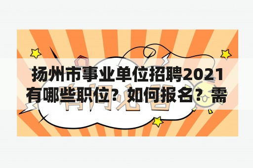 扬州市事业单位招聘2021有哪些职位？如何报名？需要注意哪些事项？