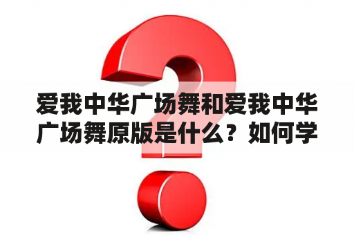 爱我中华广场舞和爱我中华广场舞原版是什么？如何学习和跳好这两种舞蹈？有哪些值得推荐的教学资源？