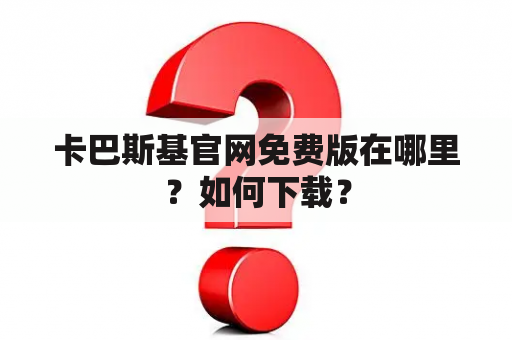 卡巴斯基官网免费版在哪里？如何下载？