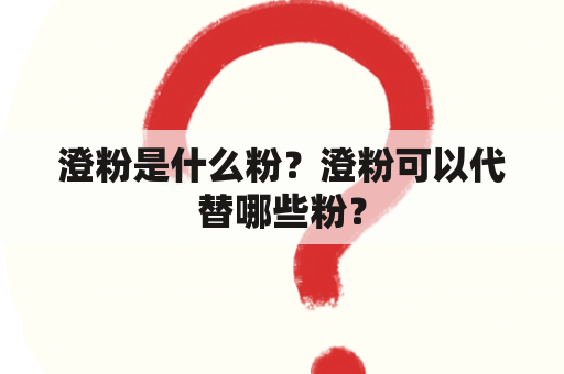 澄粉是什么粉？澄粉可以代替哪些粉？