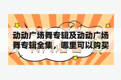 动动广场舞专辑及动动广场舞专辑全集，哪里可以购买？如何收藏？