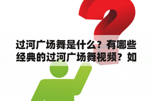 过河广场舞是什么？有哪些经典的过河广场舞视频？如何学习过河广场舞？