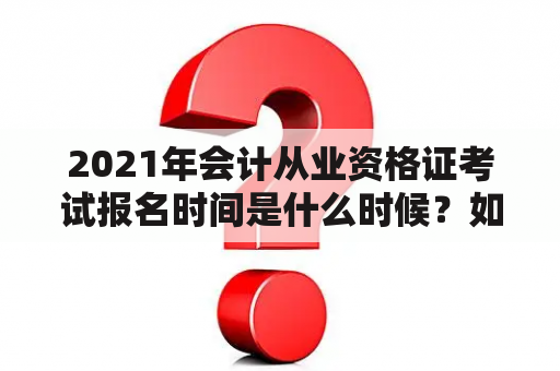 2021年会计从业资格证考试报名时间是什么时候？如何报名？考试内容有哪些？