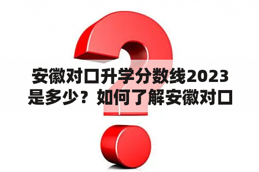 安徽对口升学分数线2023是多少？如何了解安徽对口升学分数线？