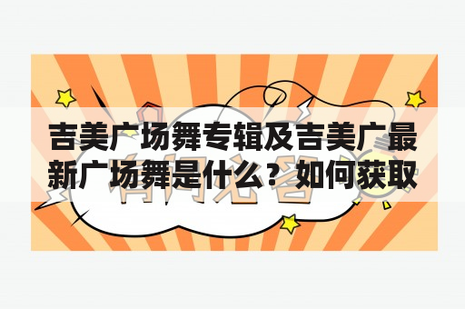 吉美广场舞专辑及吉美广最新广场舞是什么？如何获取最新的吉美广场舞？