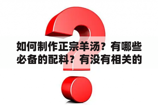 如何制作正宗羊汤？有哪些必备的配料？有没有相关的视频教程？