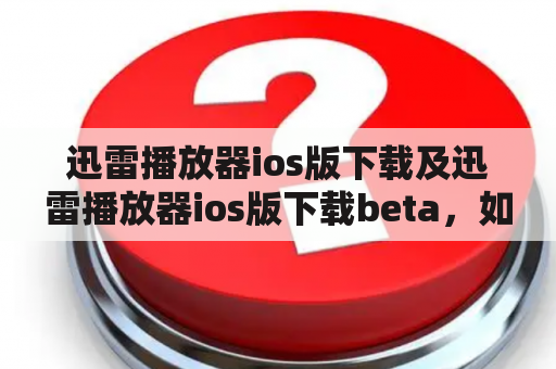 迅雷播放器ios版下载及迅雷播放器ios版下载beta，如何获取？