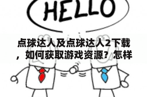 点球达人及点球达人2下载，如何获取游戏资源？怎样玩点球达人游戏？有哪些技巧和注意事项？