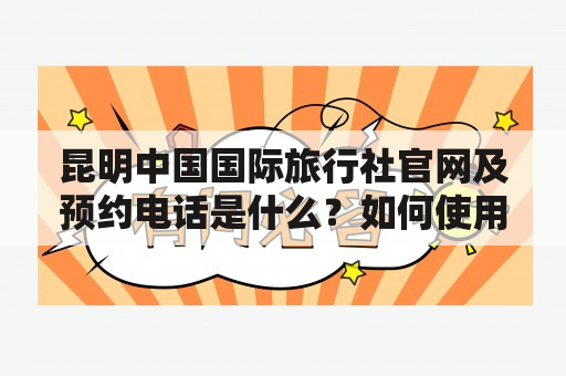 昆明中国国际旅行社官网及预约电话是什么？如何使用？