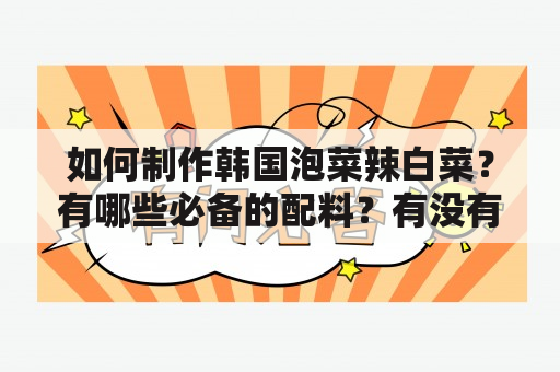 如何制作韩国泡菜辣白菜？有哪些必备的配料？有没有视频教程？