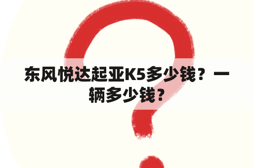 东风悦达起亚K5多少钱？一辆多少钱？