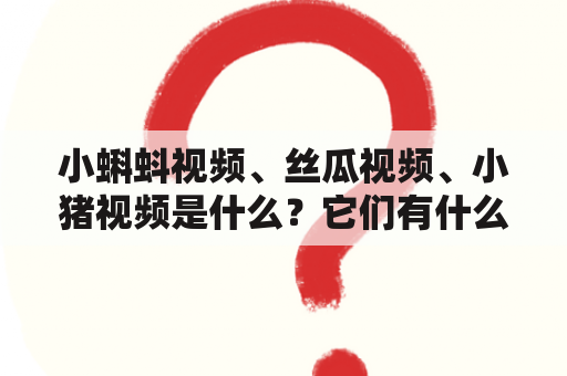 小蝌蚪视频、丝瓜视频、小猪视频是什么？它们有什么区别和联系？