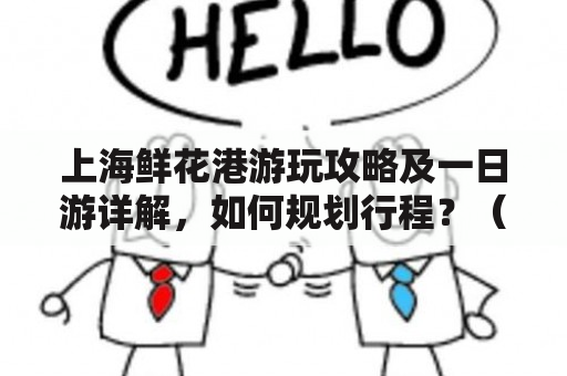 上海鲜花港游玩攻略及一日游详解，如何规划行程？（问答形式）