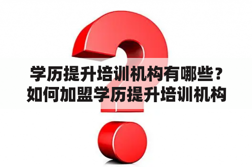 学历提升培训机构有哪些？如何加盟学历提升培训机构？