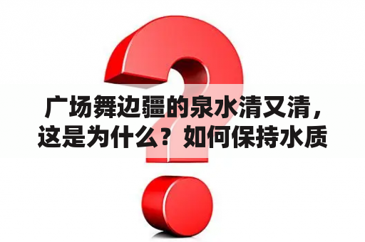 广场舞边疆的泉水清又清，这是为什么？如何保持水质清洁？广场舞爱好者应该注意哪些问题？