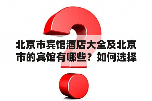 北京市宾馆酒店大全及北京市的宾馆有哪些？如何选择合适的宾馆？怎样预订宾馆？