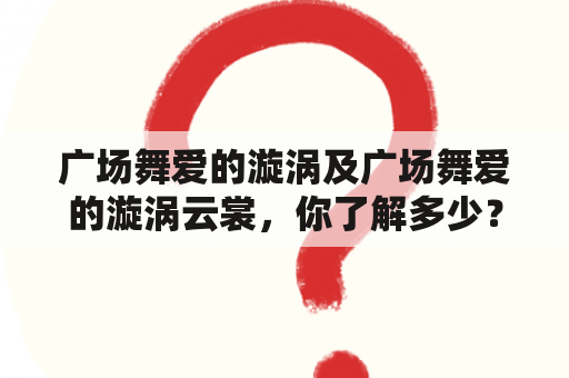 广场舞爱的漩涡及广场舞爱的漩涡云裳，你了解多少？