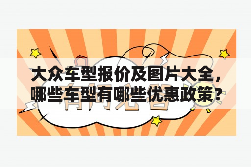 大众车型报价及图片大全，哪些车型有哪些优惠政策？如何查询大众车型报价及图片？大众车型报价及图片有哪些渠道可以获取？