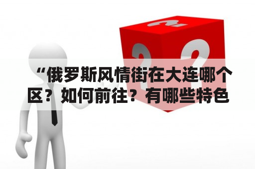 “俄罗斯风情街在大连哪个区？如何前往？有哪些特色？”