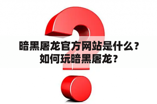 暗黑屠龙官方网站是什么？如何玩暗黑屠龙？