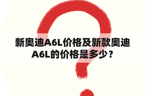 新奥迪A6L价格及新款奥迪A6L的价格是多少？