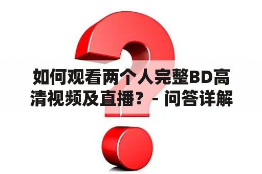 如何观看两个人完整BD高清视频及直播？- 问答详解