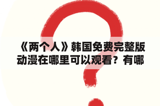 《两个人》韩国免费完整版动漫在哪里可以观看？有哪些看点？