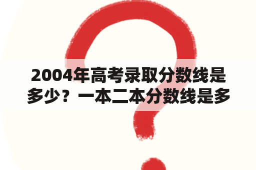 2004年高考录取分数线是多少？一本二本分数线是多少？