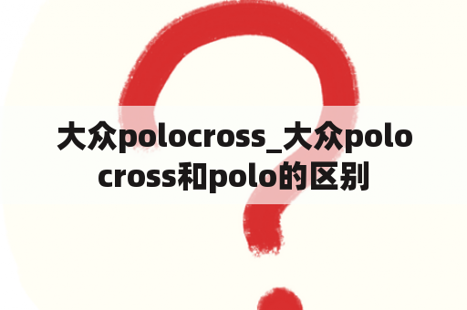 大众polocross_大众polocross和polo的区别