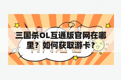 三国杀OL互通版官网在哪里？如何获取游卡？