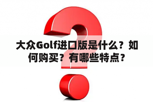 大众Golf进口版是什么？如何购买？有哪些特点？