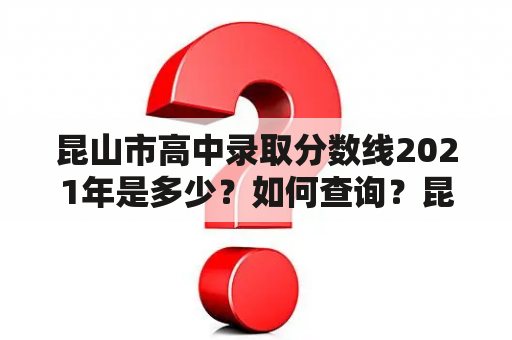 昆山市高中录取分数线2021年是多少？如何查询？昆山市高中录取政策有哪些？