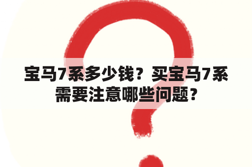 宝马7系多少钱？买宝马7系需要注意哪些问题？