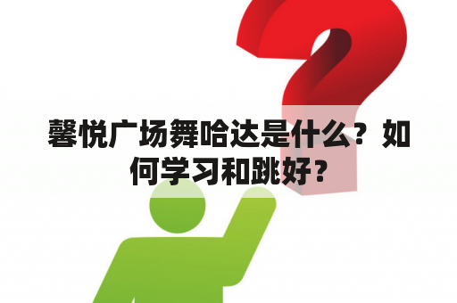 馨悦广场舞哈达是什么？如何学习和跳好？