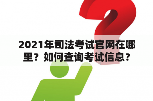 2021年司法考试官网在哪里？如何查询考试信息？