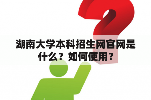 湖南大学本科招生网官网是什么？如何使用？